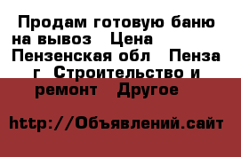 Продам готовую баню на вывоз › Цена ­ 86 000 - Пензенская обл., Пенза г. Строительство и ремонт » Другое   